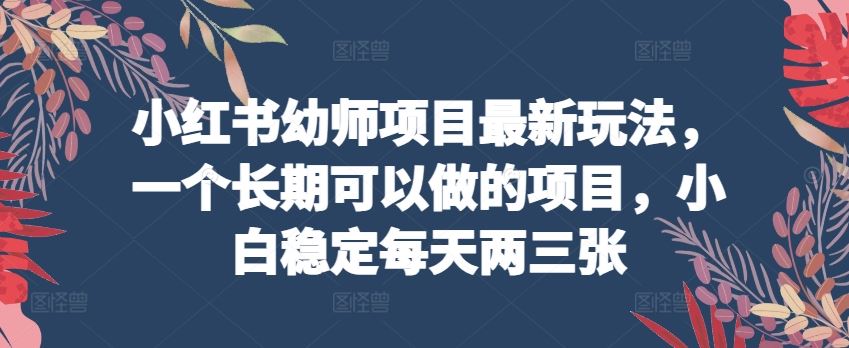 小红书幼师项目最新玩法，一个长期可以做的项目，小白稳定每天两三张-柠檬网创