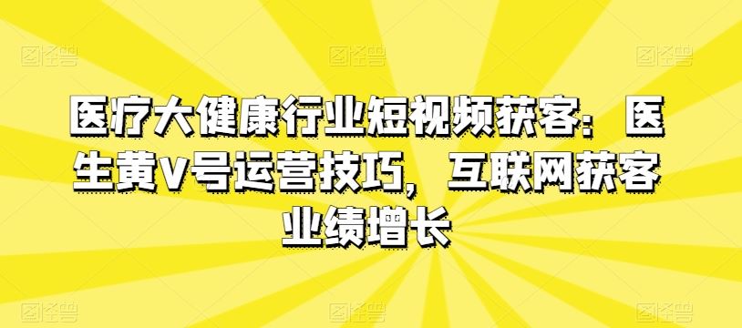 医疗大健康行业短视频获客：医生黄V号运营技巧，互联网获客业绩增长-柠檬网创