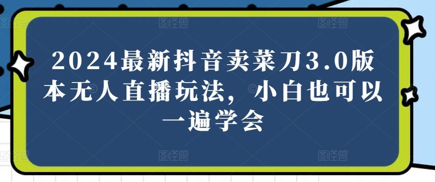2024最新抖音卖菜刀3.0版本无人直播玩法，小白也可以一遍学会【揭秘】-柠檬网创