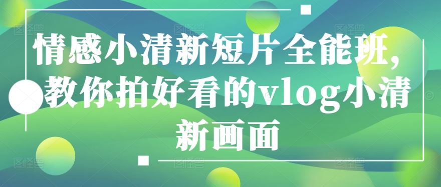 情感小清新短片全能班，教你拍好看的vlog小清新画面-柠檬网创