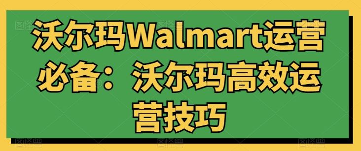 沃尔玛Walmart运营必备：沃尔玛高效运营技巧-柠檬网创
