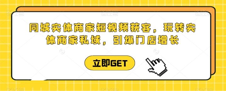 同城实体商家短视频获客直播课，玩转实体商家私域，引爆门店增长-柠檬网创