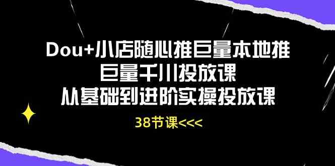 Dou+小店随心推巨量本地推巨量千川投放课，从基础到进阶实操投放课（38节）-柠檬网创