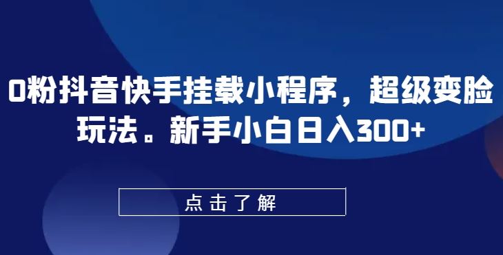 0粉抖音快手挂载小程序，超级变脸玩法，新手小白日入300+【揭秘】-柠檬网创
