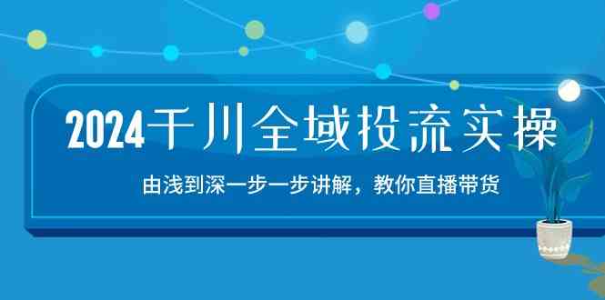 2024千川全域投流精品实操：由谈到深一步一步讲解，教你直播带货（15节）-柠檬网创