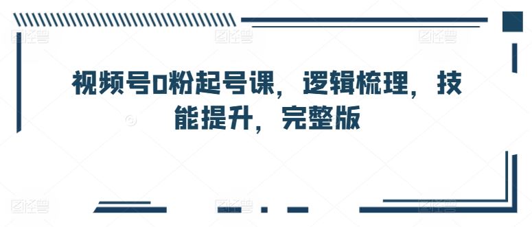 视频号0粉起号课，逻辑梳理，技能提升，完整版-柠檬网创