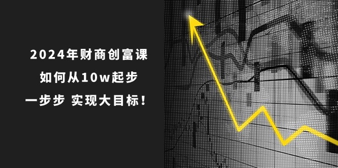 2024年财商创富课：如何从10w起步，一步步实现大目标！（7节完整版）-柠檬网创