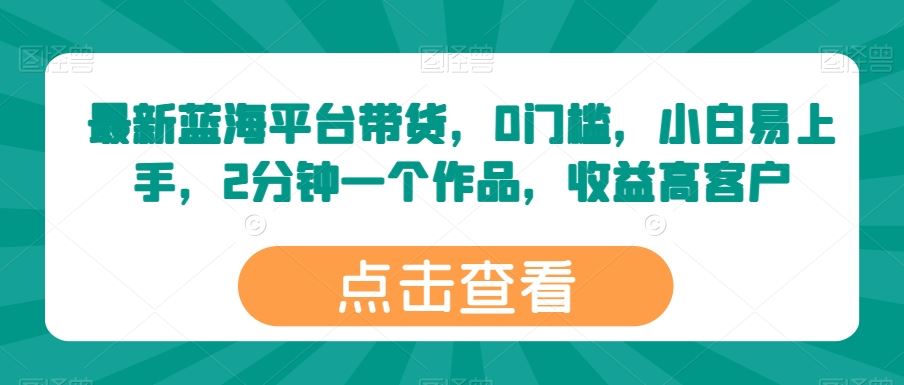 最新蓝海平台带货，0门槛，小白易上手，2分钟一个作品，收益高【揭秘】-柠檬网创