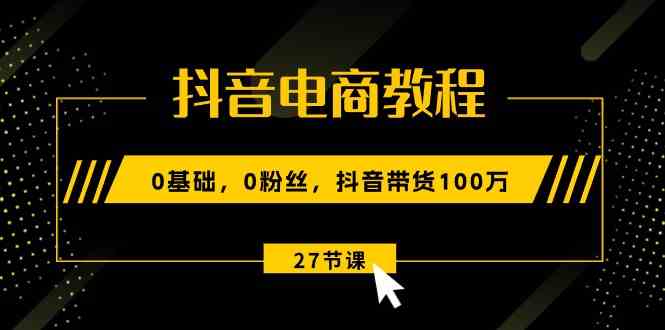 抖音电商教程：0基础，0粉丝，抖音带货100万（27节视频课）-柠檬网创