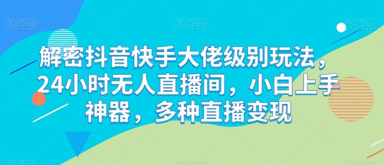解密抖音快手大佬级别玩法，24小时无人直播间，小白上手神器，多种直播变现【揭秘】-柠檬网创