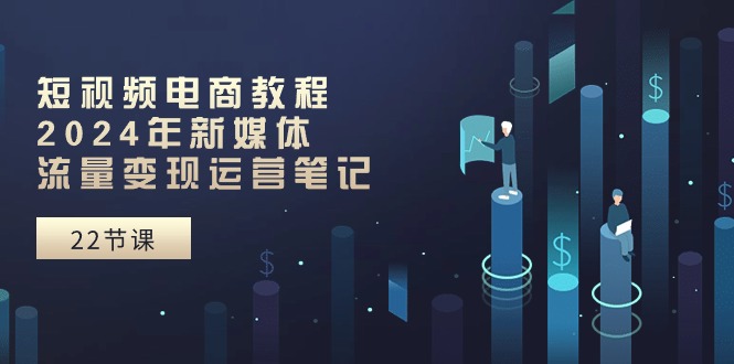 短视频电商教程：2024年新媒体流量变现运营笔记（25节课）-柠檬网创