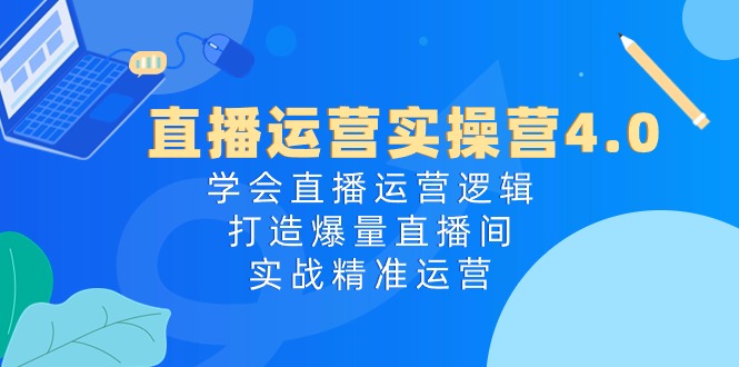 直播运营实操营4.0：学会直播运营逻辑打造爆量直播间，实战精准运营-柠檬网创