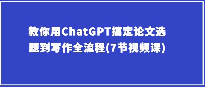 教你用ChatGPT搞定论文选题到写作全流程(7节视频课)-柠檬网创
