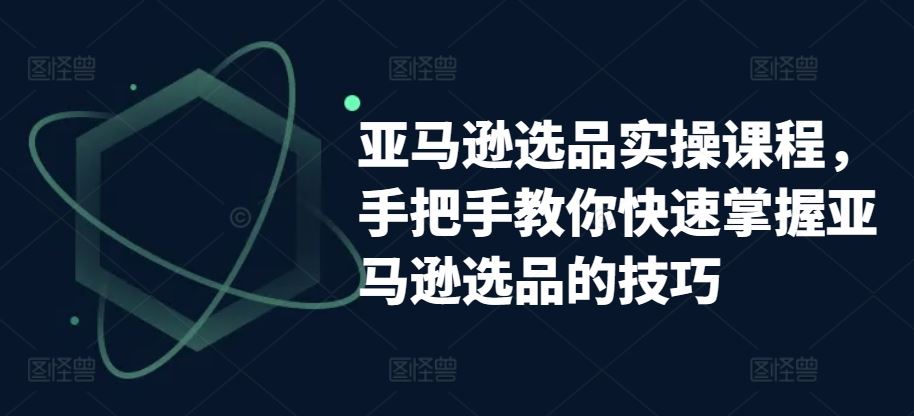 亚马逊选品实操课程，手把手教你快速掌握亚马逊选品的技巧-柠檬网创