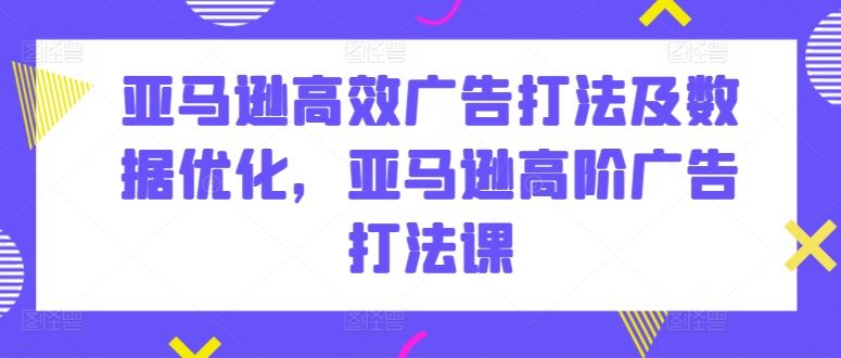 亚马逊高效广告打法及数据优化，亚马逊高阶广告打法课-柠檬网创