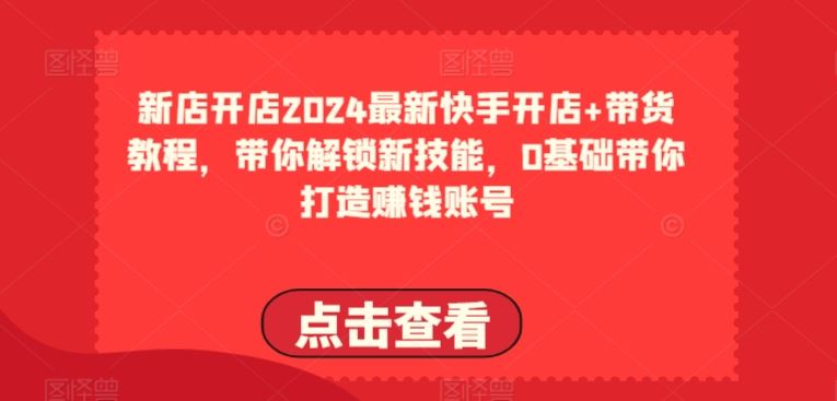 2024最新快手开店+带货教程，带你解锁新技能，0基础带你打造赚钱账号-柠檬网创