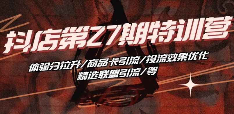 抖音小店·第27期特训营 体验分拉升/商品卡引流/投流效果优化/精选联盟引流/等-柠檬网创