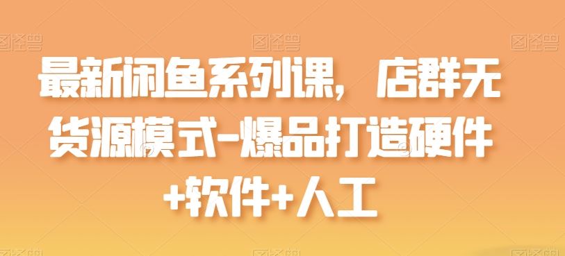 最新闲鱼系列课，店群无货源模式-爆品打造硬件+软件+人工-柠檬网创