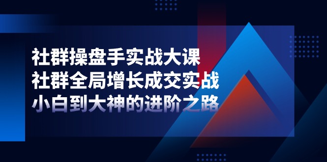 社群操盘手实战大课：社群全局增长成交实战，小白到大神的进阶之路-柠檬网创
