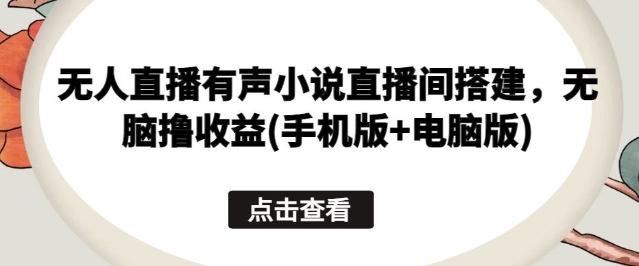 无人直播有声小说直播间搭建，无脑撸收益(手机版+电脑版)-柠檬网创
