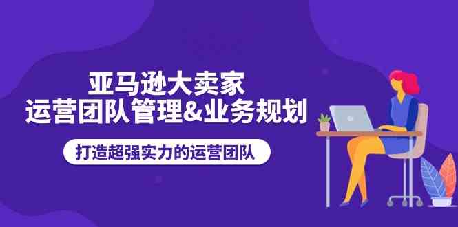 亚马逊大卖家运营团队管理&业务规划，打造超强实力的运营团队-柠檬网创