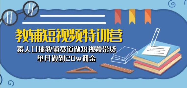 教辅短视频特训营： 素人口播教辅赛道做短视频带货，单月做到20w佣金-柠檬网创