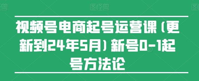 视频号电商起号运营课(更新到24年5月)新号0-1起号方法论-柠檬网创