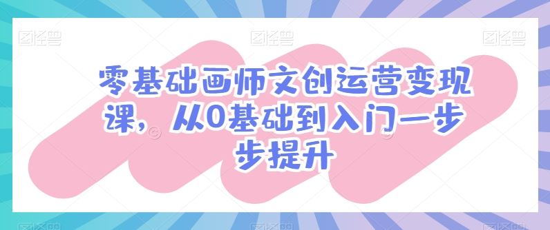 零基础画师文创运营变现课，从0基础到入门一步步提升-柠檬网创