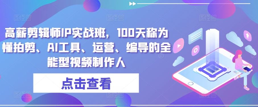高薪剪辑师IP实战班，100天称为懂拍剪、AI工具、运营、编导的全能型视频制作人-柠檬网创