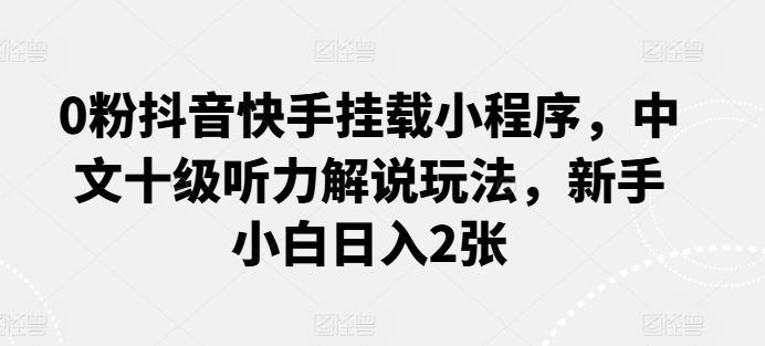 0粉抖音快手挂载小程序，中文十级听力解说玩法，新手小白日入2张-柠檬网创
