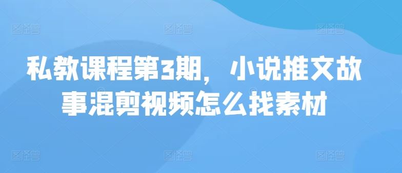 私教课程第3期，小说推文故事混剪视频怎么找素材-柠檬网创