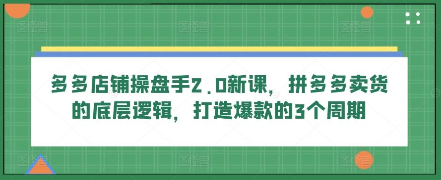 多多店铺操盘手2.0新课，拼多多卖货的底层逻辑，打造爆款的3个周期-柠檬网创