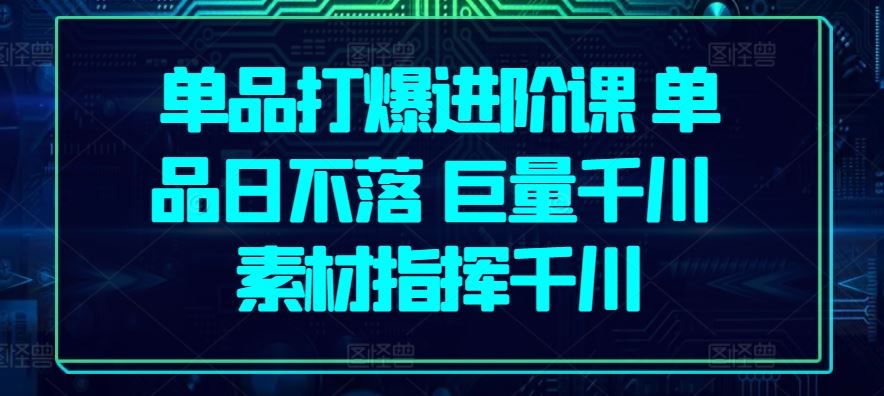 单品打爆进阶课 单品日不落 巨量千川 素材指挥千川-柠檬网创