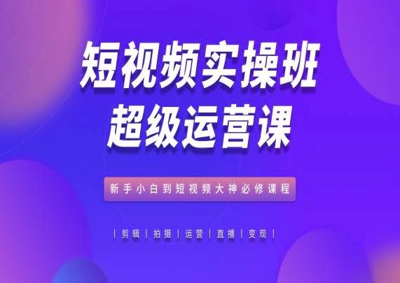 短视频实操班超级运营课，新手小白到短视频大神必修课程-柠檬网创