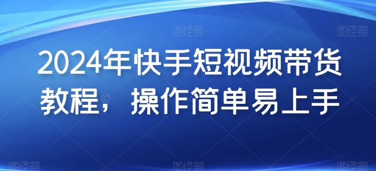 2024年快手短视频带货教程，操作简单易上手-柠檬网创