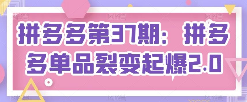 拼多多第37期：拼多多单品裂变起爆2.0-柠檬网创