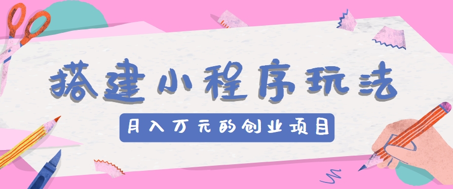 搭建小程序玩法分享，如何开启月收入万元的创业项目-柠檬网创
