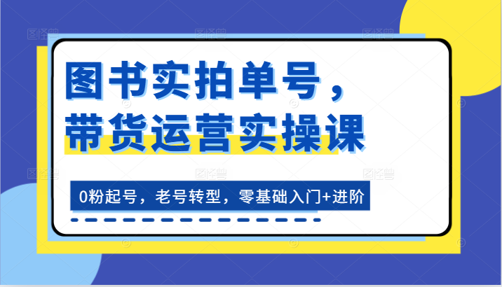 图书实拍单号，带货运营实操课：0粉起号，老号转型，零基础入门+进阶-柠檬网创