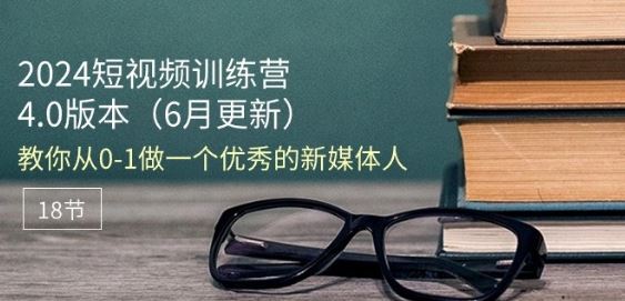 2024短视频训练营-6月4.0版本：教你从0-1做一个优秀的新媒体人(18节)-柠檬网创