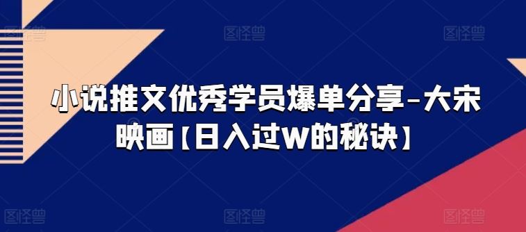 小说推文优秀学员爆单分享-大宋映画【日入过W的秘诀】-柠檬网创
