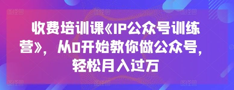 收费培训课《IP公众号训练营》，从0开始教你做公众号，轻松月入过万-柠檬网创