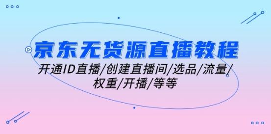 京东无货源直播教程：开通ID直播/创建直播间/选品/流量/权重/开播/等等-柠檬网创