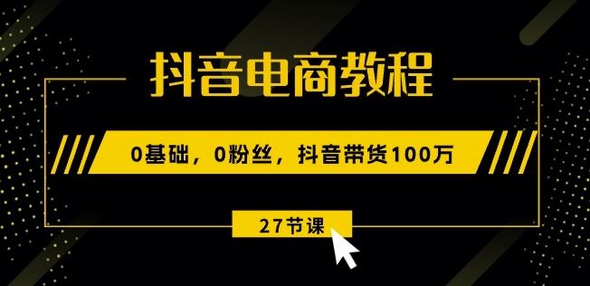 抖音电商教程：0基础，0粉丝，抖音带货100w(27节视频课)-柠檬网创