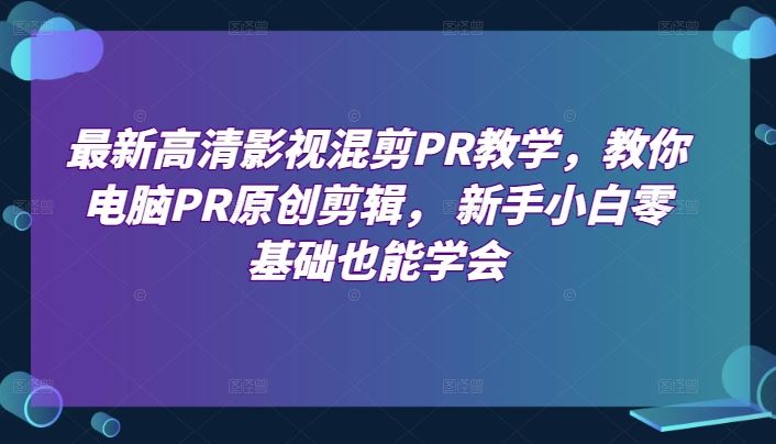 最新高清影视混剪PR教学，教你电脑PR原创剪辑， 新手小白零基础也能学会-柠檬网创