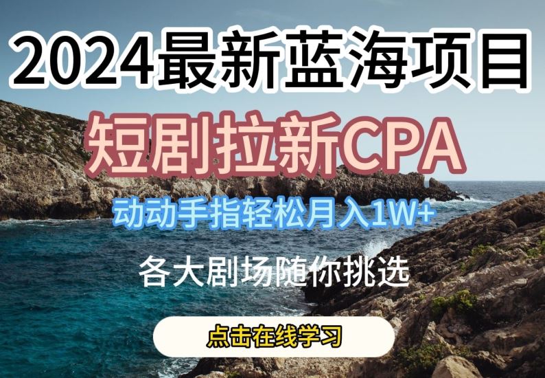 2024最新蓝海项日，短剧拉新CPA，动动手指轻松月入1W，全各大剧场随你挑选【揭秘】-柠檬网创
