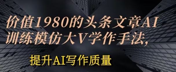 价值1980头条文章AI投喂训练模仿大v写作手法，提升AI写作质量【揭秘】-柠檬网创