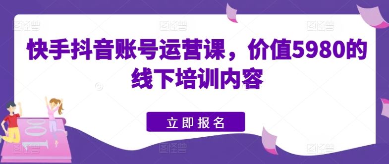 快手抖音账号运营课，价值5980的线下培训内容-柠檬网创