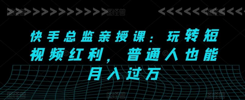 快手总监亲授课：玩转短视频红利，普通人也能月入过万-柠檬网创