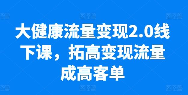 大健康流量变现2.0线下课，​拓高变现流量成高客单，业绩10倍增长，低粉高变现，只讲落地实操-柠檬网创