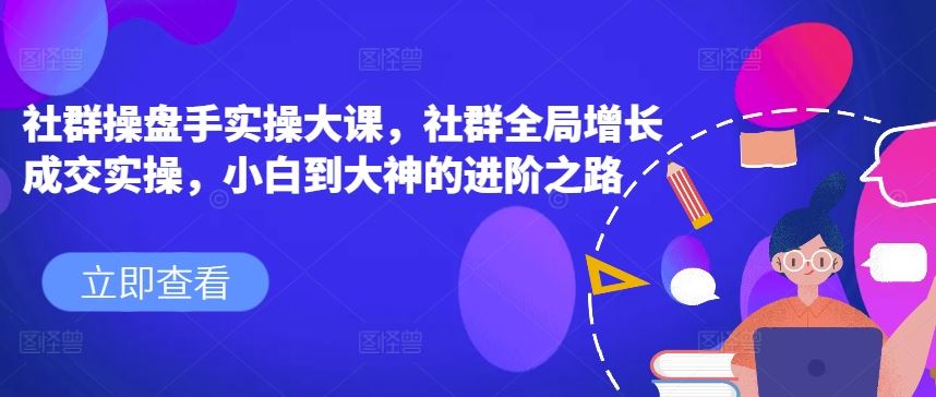 社群操盘手实操大课，社群全局增长成交实操，小白到大神的进阶之路-柠檬网创